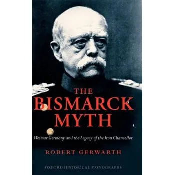 Bismarck Myth: Weimar Germany and the Legacy of the Iron Chancellor – Robert Gerwarth (EN)