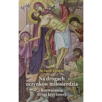 Na drogach uczynków miłosierdzia: Rozważania drogi krzyżowej – Kiciński Jacek (PL)