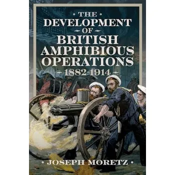 Development of British Amphibious Operations 1882-1914 - Moretz, Joseph