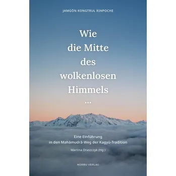 Wie die Mitte des wolkenlosen Himmels... - Wangpo, Jamyang Khyentse; Lodro Taye, Jamgon Kongtrul; Rinpoche, Dilgo Khyentse; Rinpoche, Orgyen Tobgyal