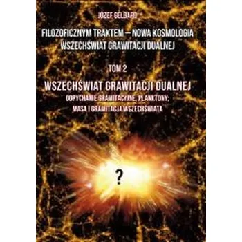 Přírodní věda Filozoficznym traktem – Nowa Kosmologia. Wszechświat grawitacji dualnej. Tom 2 - Józef Gelbard
