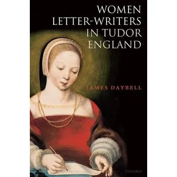 Women Letter-Writers in Tudor England - Daybell, James (Professor of Early Modern British History, Professor of Early Modern British History, University of Plymouth)