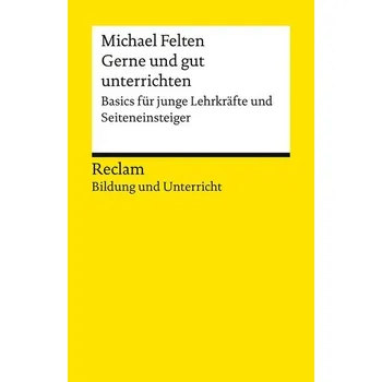 Gerne und gut unterrichten. Basics für junge Lehrkräfte und Seiteneinsteiger - Felten, Michael