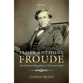 James Anthony Froude - Brady, Ciaran (Professor of History, Professor of History, School of Histories and Humanities, Trinity College, Dublin)