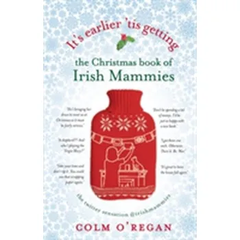 It's Earlier 'Tis Getting: The Christmas Book of Irish Mammies - O'Regan, Colm