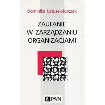 Zaufanie w zarządzaniu organizacjami - Latusek-Jurczak Dominika