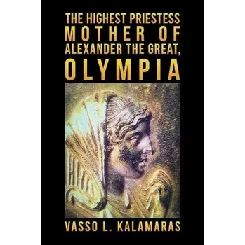 Cestování Highest Priestess: Mother of Alexander the Great, Olympia - Kalamaras, Vasso L.