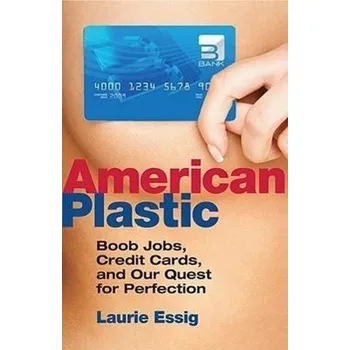 American Plastic: Boob Jobs, Credit Cards, and Our Quest for Perfection - Essig, Laurie