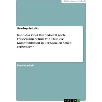 Kann das Vier-Ohren-Modell nach Friedemann Schulz Von Thun die Kommunikation in der Sozialen Arbeit verbessern? - Leitz, Lisa-Sophie