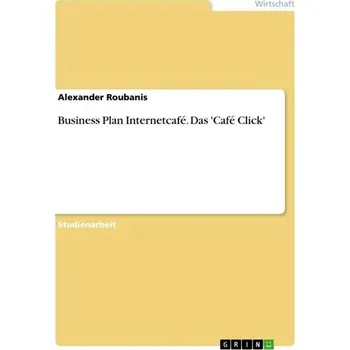 Business Plan Internetcafé. Das 'Café Click' - Roubanis, Alexander