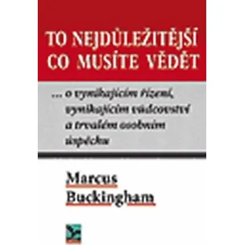 To nejdůležitější co musíte vědět ... o vynikajícím řízení, vynikajícím vůdci a trvalém osobním úspěchu - Marcus Buckingham