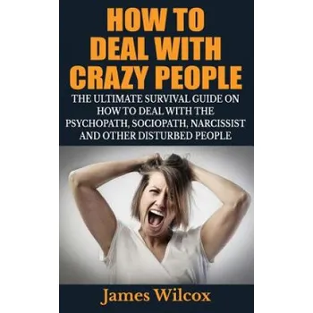 Cizí jazyk How To Deal With Crazy People: The Ultimate Survival Guide On How To Deal With The Psychopath, Sociopath, Narcissist And Other Disturbed People (James Wilcox)(Brožovaná)