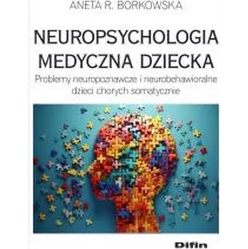 Neuropsychologia medyczna dziecka. Problemy neuropoznawcze i neurobehawioralne dzieci chorych somatycznie - Borkowska Aneta Rita