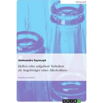Helfen oder aufgeben? Verhalten als Angehöriger eines Alkoholikers - Szymczyk, Aleksandra