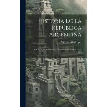 Populárně naučná literatura pro dospělé Historia De La República Argentina: Su Origen, Su Revolucion, Y Su Desarrollo Político Hasta 1852 (Vicente Fidel Lopez)(Pevná)