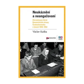Neukáznění a neangažovaní - Disciplinace členů Komunistické strany Československa v letech 1948–1952 - Václav Kaška