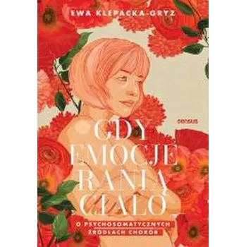 Gdy emocje ranią ciało. O psychosomatycznych.. - Ewa Klepacka-Gryz