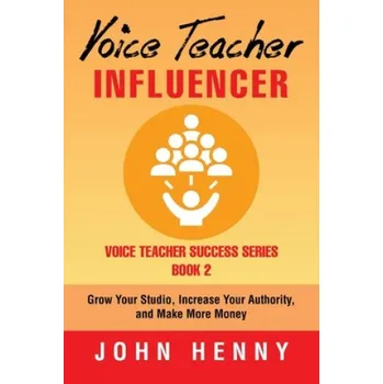 Voice Teacher Influencer: Grow Your Studio, Increase Your Authority, and Make More Money – John Henny (EN)