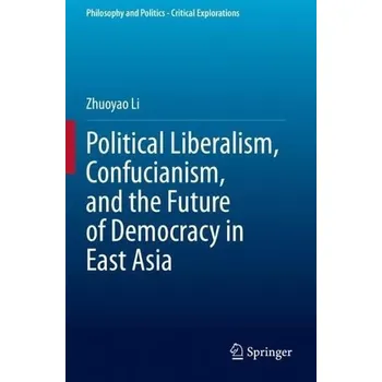 Political Liberalism, Confucianism, and the Future of Democracy in East Asia - Li, Zhuoyao