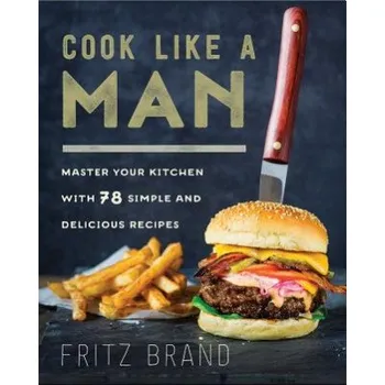 Cook Like a Man: Master Your Kitchen with 78 Simple and Delicious Recipes – Fritz Brand (EN)