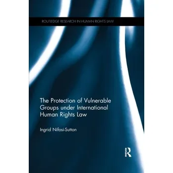 The Protection of Vulnerable Groups under International Human Rights Law - Nifosi Sutton, Ingrid [EN] (2019, Brožovaná, Taylor & Francis Ltd)