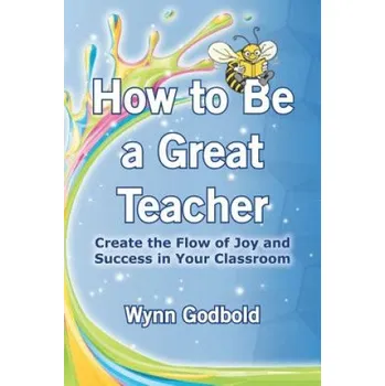 Kniha How to Be a Great Teacher: Create the Flow of Joy and Success in Your Classroom (Wynn Godbold)(Brožovaná)