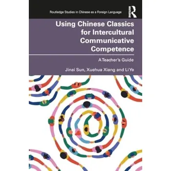 Using Chinese Classics for Intercultural Communicative Competence - Sun, Jinai; Xiang, Xuehua; Ye, Li