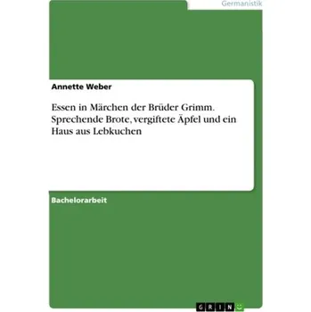Essen in Märchen der Brüder Grimm. Sprechende Brote, vergiftete Äpfel und ein Haus aus Lebkuchen - Weber, Annette