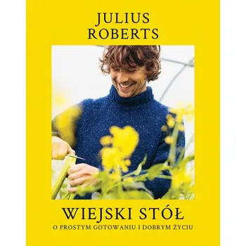 Wiejski stół. O prostym gotowaniu i dobrym życiu - Roberts, Julius