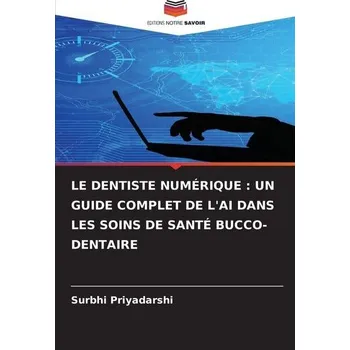 LE DENTISTE NUMÉRIQUE : UN GUIDE COMPLET DE L'AI DANS LES SOINS DE SANTÉ BUCCO-DENTAIRE - Priyadarshi, Surbhi