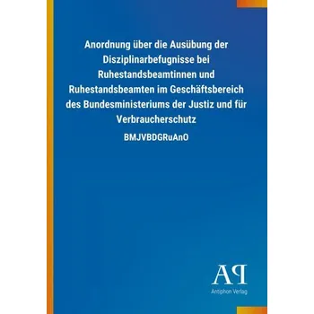 Anordnung über die Ausübung der Disziplinarbefugnisse bei Ruhestandsbeamtinnen und Ruhestandsbeamten im Geschäftsbereich des Bun - Antiphon Verlag