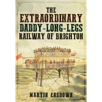 The Extraordinary Daddy-Long-Legs Railway of Brighton - Easdown, Martin
