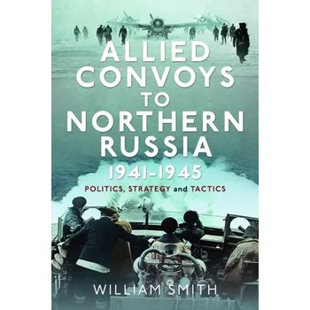 Allied Convoys to Northern Russia, 1941–1945 - Smith, William