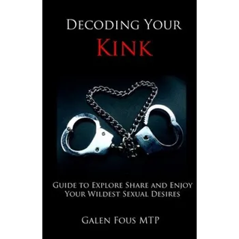 Kniha Decoding Your Kink: Guide to Explore, Share and Enjoy Your Wildest Sexual Desires (Galen Fous Mtp)(Brožovaná)
