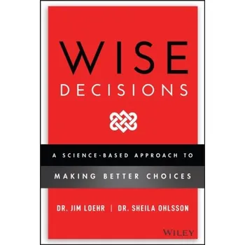 Wise Decisions - A Science-Based Approach to Making Better Choices - James E. Loehr