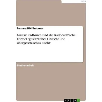 Gustav Radbruch und die Radbruch'sche Formel "gesetzliches Unrecht und übergesetzliches Recht" - Höhlhubmer, Tamara