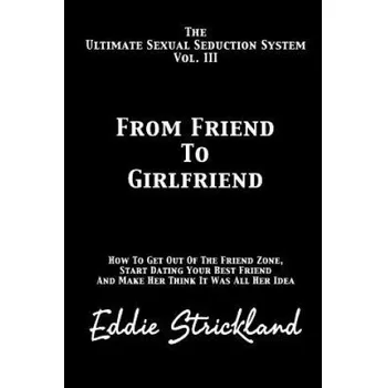 Kniha From Friend to Girlfriend: The Ultimate Sexual Seduction System. How to Get Out of the Friend Zone, Start Dating Your Best Friend and Make Her Th (Eddie Strickland)(Brožovaná)
