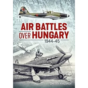 Air Battles Over Hungary 1944-45 - Khazanov, Dmitriy; Medved, Aleksander