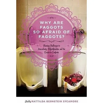 Why Are Faggots So Afraid of Faggots?: Flaming Challenges to Masculinity, Objectification, and the Desire to Conform - Sycamore, Matt Bernstein