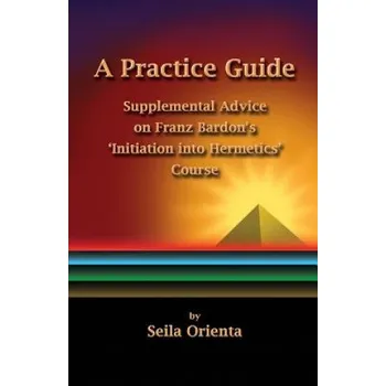Kniha A Practice Guide: Supplemental Comments on Franz Bardon's Initiation into Hermetics Course (Seila Orienta,Peter Windsheimer)(Brožovaná)