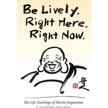 Cizojazyčná kniha Be Lively, Right Here, Right Now: The Life Teachings of Morito Suganuma, 8th Dan Blackbelt Aikido Master (Morito Suganuma)(Brožovaná)