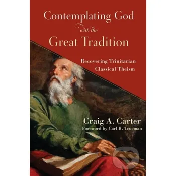 Contemplating God with the Great Tradition – Recovering Trinitarian Classical Theism - Carl Trueman, Craig A. Carter