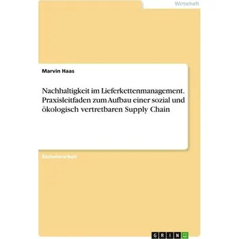 Nachhaltigkeit im Lieferkettenmanagement. Praxisleitfaden zum Aufbau einer sozial und ökologisch vertretbaren Supply Chain - Haas, Marvin
