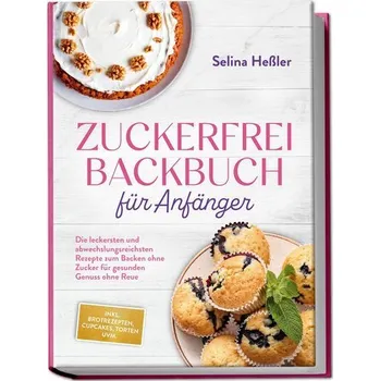 Zuckerfrei Backbuch für Anfänger: Die leckersten und abwechslungsreichsten Rezepte zum Backen ohne Zucker für gesunden Genuss oh - Heßler, Selina