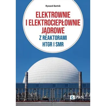 Elektrownie i elektrociepłownie jądrowe z reaktorami HTGR I SMR - Bartnik Ryszard