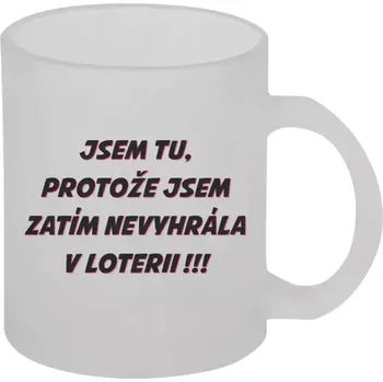 Hrnek 330 ml - skleněný matný Jsem tu, protože jsem zatím nevyhrála v loterii