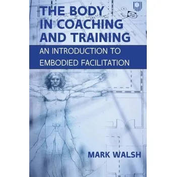 Body in Coaching and Training: An Introduction to Embodied Facilitation (WALSH)(Brožovaná)
