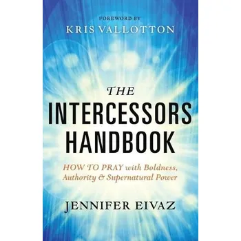 Intercessors Handbook '- How to Pray with Boldness, Authority and Supernatural Power - Eivaz, Jennifer a Vallotton, Kris