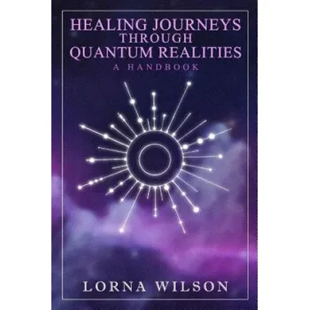 Healing Journeys Through Quantum Realities: The Handbook – Lorna Wilson (EN)