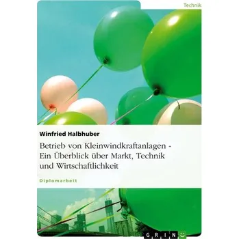 Betrieb von Kleinwindkraftanlagen. Ein Überblick über Markt, Technik und Wirtschaftlichkeit - Halbhuber, Winfried
